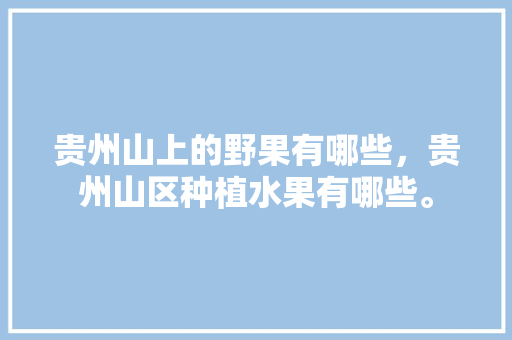 贵州山上的野果有哪些，贵州山区种植水果有哪些。 贵州山上的野果有哪些，贵州山区种植水果有哪些。 畜牧养殖