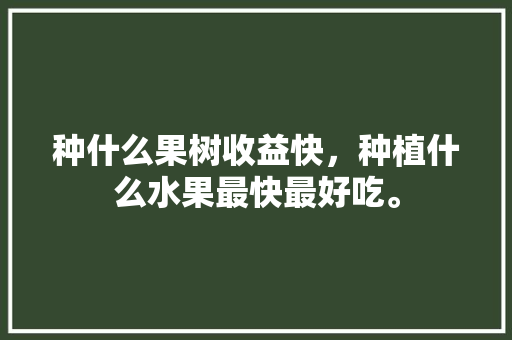 种什么果树收益快，种植什么水果最快最好吃。 种什么果树收益快，种植什么水果最快最好吃。 畜牧养殖