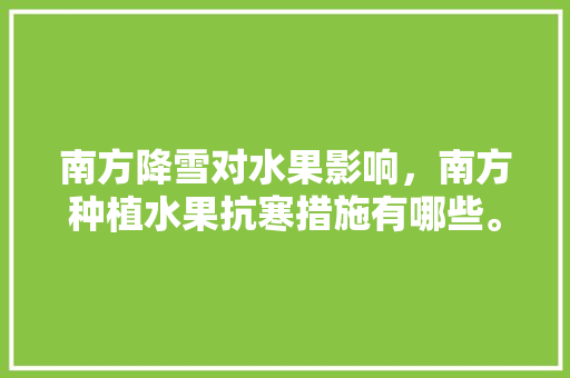 南方降雪对水果影响，南方种植水果抗寒措施有哪些。 南方降雪对水果影响，南方种植水果抗寒措施有哪些。 水果种植