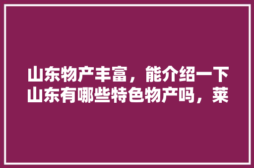 山东物产丰富，能介绍一下山东有哪些特色物产吗，莱州水果黄瓜种植面积多少亩。 山东物产丰富，能介绍一下山东有哪些特色物产吗，莱州水果黄瓜种植面积多少亩。 蔬菜种植