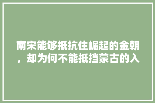 南宋能够抵抗住崛起的金朝，却为何不能抵挡蒙古的入侵呢，唐林水果种植基地地址。 南宋能够抵抗住崛起的金朝，却为何不能抵挡蒙古的入侵呢，唐林水果种植基地地址。 家禽养殖