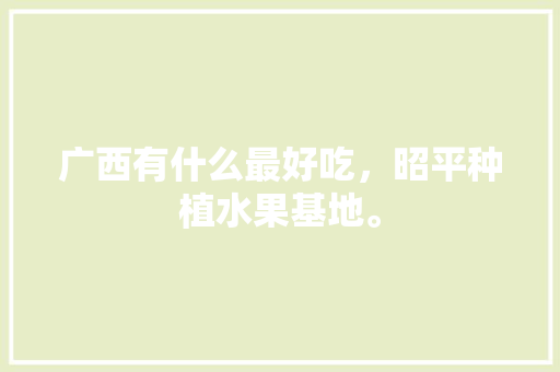 广西有什么最好吃，昭平种植水果基地。 广西有什么最好吃，昭平种植水果基地。 畜牧养殖