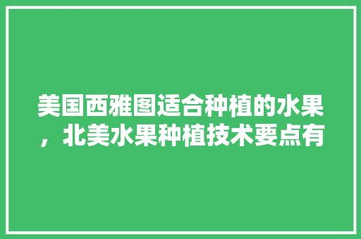 美国西雅图适合种植的水果，北美水果种植技术要点有哪些。 美国西雅图适合种植的水果，北美水果种植技术要点有哪些。 水果种植