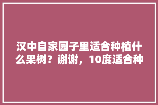 汉中自家园子里适合种植什么果树？谢谢，10度适合种植什么水果呢。 汉中自家园子里适合种植什么果树？谢谢，10度适合种植什么水果呢。 水果种植