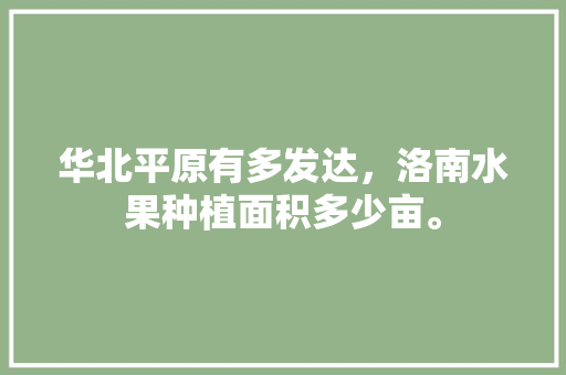 华北平原有多发达，洛南水果种植面积多少亩。 华北平原有多发达，洛南水果种植面积多少亩。 家禽养殖