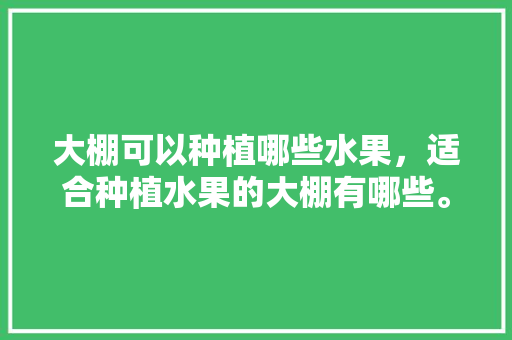 大棚可以种植哪些水果，适合种植水果的大棚有哪些。 大棚可以种植哪些水果，适合种植水果的大棚有哪些。 土壤施肥