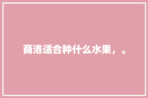 商洛适合种什么水果，。 商洛适合种什么水果，。 土壤施肥