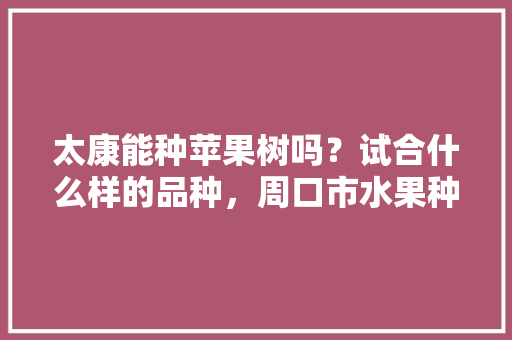 太康能种苹果树吗？试合什么样的品种，周口市水果种植面积。 太康能种苹果树吗？试合什么样的品种，周口市水果种植面积。 家禽养殖