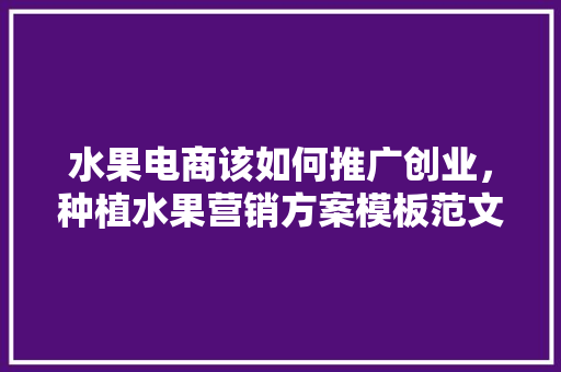 水果电商该如何推广创业，种植水果营销方案模板范文。 水果电商该如何推广创业，种植水果营销方案模板范文。 蔬菜种植