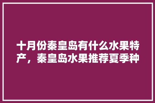 十月份秦皇岛有什么水果特产，秦皇岛水果推荐夏季种植时间。 十月份秦皇岛有什么水果特产，秦皇岛水果推荐夏季种植时间。 水果种植