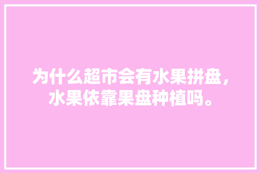 为什么超市会有水果拼盘，水果依靠果盘种植吗。 为什么超市会有水果拼盘，水果依靠果盘种植吗。 蔬菜种植