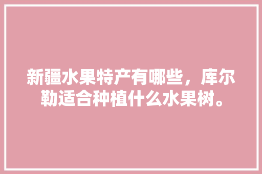 新疆水果特产有哪些，库尔勒适合种植什么水果树。 新疆水果特产有哪些，库尔勒适合种植什么水果树。 畜牧养殖