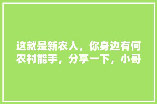 这就是新农人，你身边有何农村能手，分享一下，小哥水果种植园视频。 这就是新农人，你身边有何农村能手，分享一下，小哥水果种植园视频。 畜牧养殖