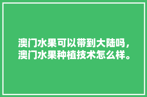 澳门水果可以带到大陆吗，澳门水果种植技术怎么样。 澳门水果可以带到大陆吗，澳门水果种植技术怎么样。 家禽养殖