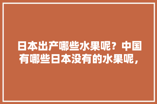 日本出产哪些水果呢？中国有哪些日本没有的水果呢，水果种植日本产地。 日本出产哪些水果呢？中国有哪些日本没有的水果呢，水果种植日本产地。 畜牧养殖