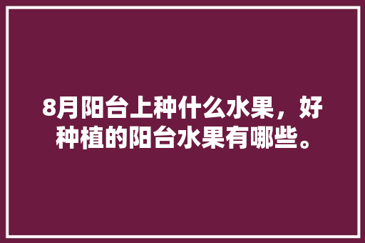 8月阳台上种什么水果，好种植的阳台水果有哪些。 8月阳台上种什么水果，好种植的阳台水果有哪些。 土壤施肥