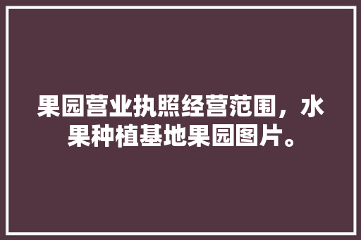 果园营业执照经营范围，水果种植基地果园图片。 果园营业执照经营范围，水果种植基地果园图片。 家禽养殖