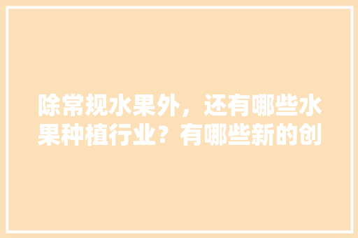 除常规水果外，还有哪些水果种植行业？有哪些新的创业空间，云南种植水果创业项目。 除常规水果外，还有哪些水果种植行业？有哪些新的创业空间，云南种植水果创业项目。 土壤施肥