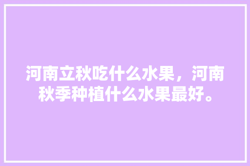 河南立秋吃什么水果，河南秋季种植什么水果最好。 河南立秋吃什么水果，河南秋季种植什么水果最好。 畜牧养殖