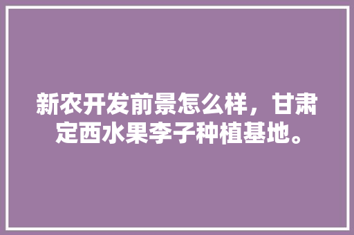 新农开发前景怎么样，甘肃定西水果李子种植基地。 新农开发前景怎么样，甘肃定西水果李子种植基地。 畜牧养殖