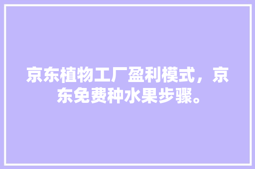 京东植物工厂盈利模式，京东免费种水果步骤。 京东植物工厂盈利模式，京东免费种水果步骤。 家禽养殖