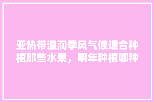 亚热带湿润季风气候适合种植那些水果，明年种植哪种水果好呢。 亚热带湿润季风气候适合种植那些水果，明年种植哪种水果好呢。 家禽养殖