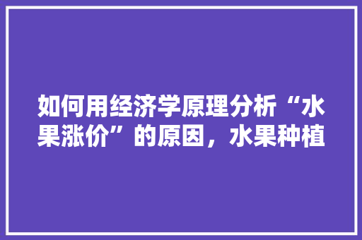 如何用经济学原理分析“水果涨价”的原因，水果种植原理图片大全。 如何用经济学原理分析“水果涨价”的原因，水果种植原理图片大全。 蔬菜种植