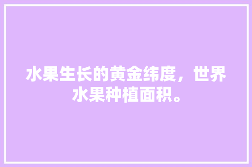 水果生长的黄金纬度，世界水果种植面积。 水果生长的黄金纬度，世界水果种植面积。 水果种植