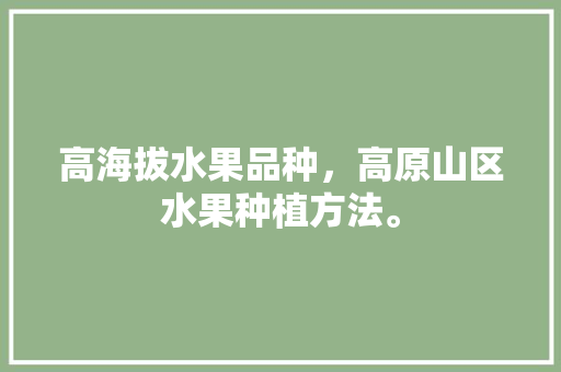 高海拔水果品种，高原山区水果种植方法。 高海拔水果品种，高原山区水果种植方法。 水果种植