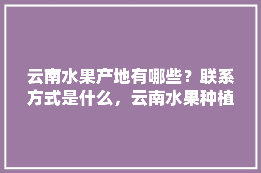 云南水果产地有哪些？联系方式是什么，云南水果种植基地在哪里。 云南水果产地有哪些？联系方式是什么，云南水果种植基地在哪里。 家禽养殖