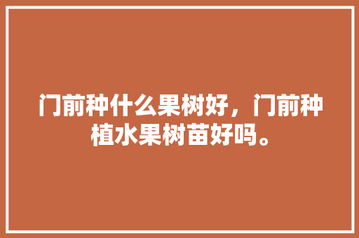 门前种什么果树好，门前种植水果树苗好吗。 门前种什么果树好，门前种植水果树苗好吗。 畜牧养殖