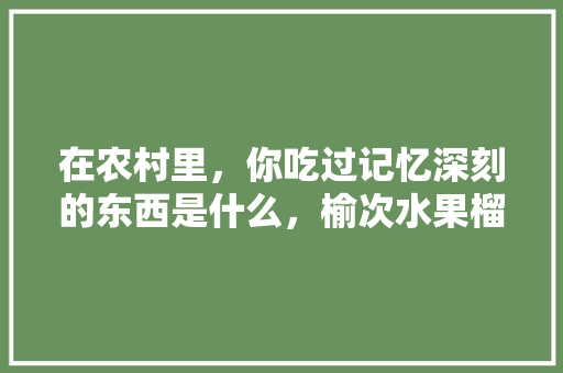 在农村里，你吃过记忆深刻的东西是什么，榆次水果榴莲种植基地在哪里。 在农村里，你吃过记忆深刻的东西是什么，榆次水果榴莲种植基地在哪里。 家禽养殖