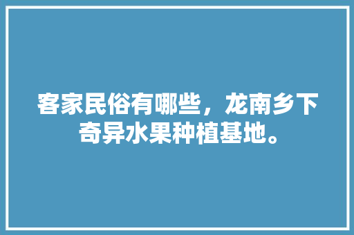 客家民俗有哪些，龙南乡下奇异水果种植基地。 客家民俗有哪些，龙南乡下奇异水果种植基地。 蔬菜种植