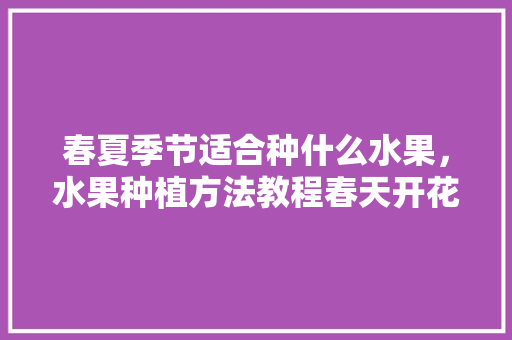 春夏季节适合种什么水果，水果种植方法教程春天开花。 春夏季节适合种什么水果，水果种植方法教程春天开花。 土壤施肥