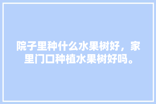 院子里种什么水果树好，家里门口种植水果树好吗。 院子里种什么水果树好，家里门口种植水果树好吗。 土壤施肥