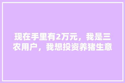 现在手里有2万元，我是三农用户，我想投资养猪生意可以吗，水果种植养猪赚钱吗现在。 现在手里有2万元，我是三农用户，我想投资养猪生意可以吗，水果种植养猪赚钱吗现在。 土壤施肥