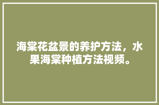 海棠花盆景的养护方法，水果海棠种植方法视频。 海棠花盆景的养护方法，水果海棠种植方法视频。 土壤施肥