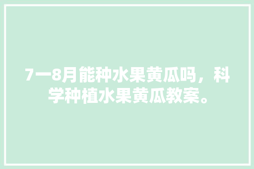 7一8月能种水果黄瓜吗，科学种植水果黄瓜教案。 7一8月能种水果黄瓜吗，科学种植水果黄瓜教案。 水果种植