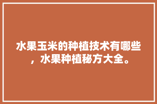 水果玉米的种植技术有哪些，水果种植秘方大全。 水果玉米的种植技术有哪些，水果种植秘方大全。 家禽养殖