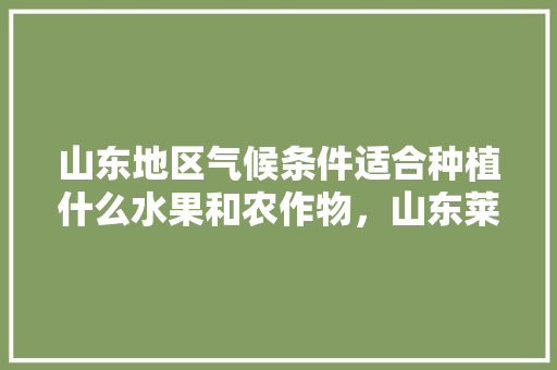 山东地区气候条件适合种植什么水果和农作物，山东莱阳种植水果基地。 山东地区气候条件适合种植什么水果和农作物，山东莱阳种植水果基地。 土壤施肥