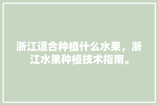 浙江适合种植什么水果，浙江水果种植技术指南。 浙江适合种植什么水果，浙江水果种植技术指南。 蔬菜种植