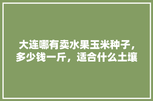 大连哪有卖水果玉米种子，多少钱一斤，适合什么土壤、气候种植，大连水果种植行业现状。 大连哪有卖水果玉米种子，多少钱一斤，适合什么土壤、气候种植，大连水果种植行业现状。 家禽养殖