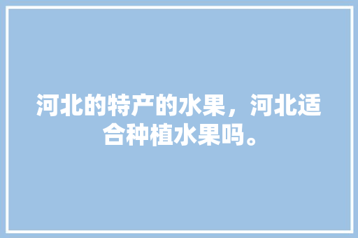 河北的特产的水果，河北适合种植水果吗。 河北的特产的水果，河北适合种植水果吗。 蔬菜种植