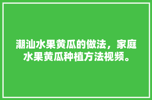 潮汕水果黄瓜的做法，家庭水果黄瓜种植方法视频。 潮汕水果黄瓜的做法，家庭水果黄瓜种植方法视频。 家禽养殖