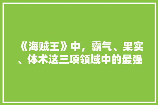 《海贼王》中，霸气、果实、体术这三项领域中的最强者分别是谁？为什么，新疆马林水果种植基地在哪里。 《海贼王》中，霸气、果实、体术这三项领域中的最强者分别是谁？为什么，新疆马林水果种植基地在哪里。 蔬菜种植