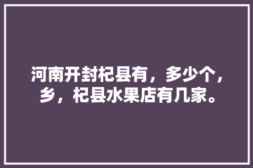 河南开封杞县有，多少个，乡，杞县水果店有几家。 河南开封杞县有，多少个，乡，杞县水果店有几家。 畜牧养殖