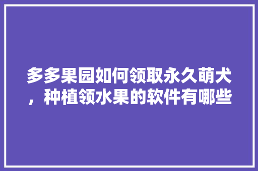 多多果园如何领取永久萌犬，种植领水果的软件有哪些。 多多果园如何领取永久萌犬，种植领水果的软件有哪些。 水果种植