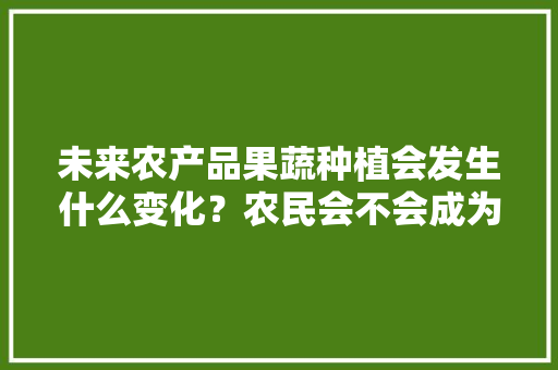 未来农产品果蔬种植会发生什么变化？农民会不会成为一种职业，水果种植休闲农业发展现状。 未来农产品果蔬种植会发生什么变化？农民会不会成为一种职业，水果种植休闲农业发展现状。 土壤施肥