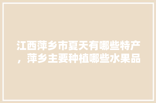 江西萍乡市夏天有哪些特产，萍乡主要种植哪些水果品种。 江西萍乡市夏天有哪些特产，萍乡主要种植哪些水果品种。 水果种植