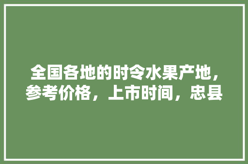 全国各地的时令水果产地，参考价格，上市时间，忠县种植水果基地在哪里。 全国各地的时令水果产地，参考价格，上市时间，忠县种植水果基地在哪里。 水果种植